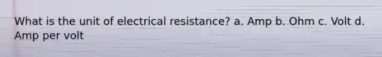 What is the unit of electrical resistance? a. Amp b. Ohm c. Volt d. Amp per volt