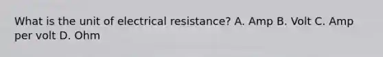 What is the unit of electrical resistance? A. Amp B. Volt C. Amp per volt D. Ohm