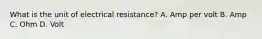 What is the unit of electrical resistance? A. Amp per volt B. Amp C. Ohm D. Volt