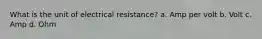 What is the unit of electrical resistance? a. Amp per volt b. Volt c. Amp d. Ohm