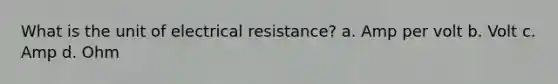 What is the unit of electrical resistance? a. Amp per volt b. Volt c. Amp d. Ohm