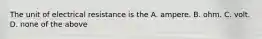 The unit of electrical resistance is the A. ampere. B. ohm. C. volt. D. none of the above