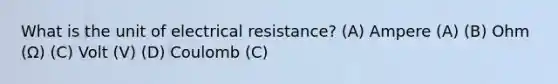 What is the unit of electrical resistance? (A) Ampere (A) (B) Ohm (Ω) (C) Volt (V) (D) Coulomb (C)