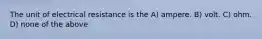 The unit of electrical resistance is the A) ampere. B) volt. C) ohm. D) none of the above