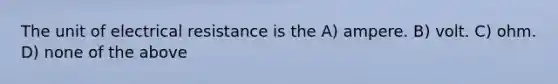 The unit of electrical resistance is the A) ampere. B) volt. C) ohm. D) none of the above