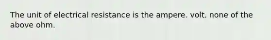 The unit of electrical resistance is the ampere. volt. none of the above ohm.