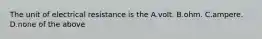 The unit of electrical resistance is the A.volt. B.ohm. C.ampere. D.none of the above