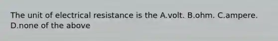 The unit of electrical resistance is the A.volt. B.ohm. C.ampere. D.none of the above