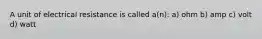 A unit of electrical resistance is called a(n): a) ohm b) amp c) volt d) watt