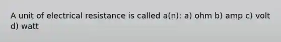 A unit of electrical resistance is called a(n): a) ohm b) amp c) volt d) watt