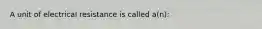 A unit of electrical resistance is called a(n):