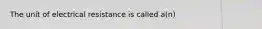 The unit of electrical resistance is called a(n)