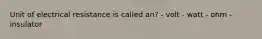 Unit of electrical resistance is called an? - volt - watt - ohm - insulator