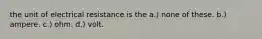 the unit of electrical resistance is the a.) none of these. b.) ampere. c.) ohm. d.) volt.