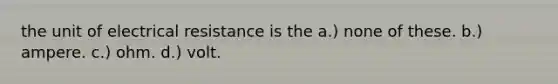 the unit of electrical resistance is the a.) none of these. b.) ampere. c.) ohm. d.) volt.