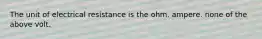 The unit of electrical resistance is the ohm. ampere. none of the above volt.