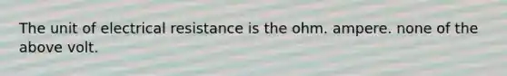 The unit of electrical resistance is the ohm. ampere. none of the above volt.