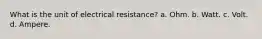 What is the unit of electrical resistance? a. Ohm. b. Watt. c. Volt. d. Ampere.