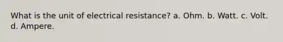 What is the unit of electrical resistance? a. Ohm. b. Watt. c. Volt. d. Ampere.