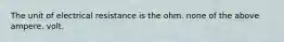 The unit of electrical resistance is the ohm. none of the above ampere. volt.