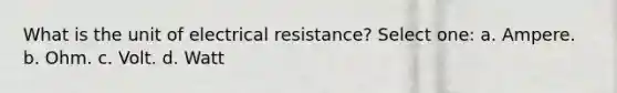 What is the unit of electrical resistance? Select one: a. Ampere. b. Ohm. c. Volt. d. Watt