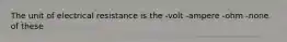 The unit of electrical resistance is the -volt -ampere -ohm -none of these