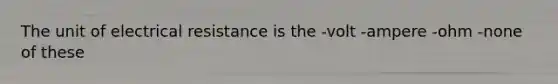 The unit of electrical resistance is the -volt -ampere -ohm -none of these