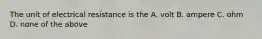 The unit of electrical resistance is the A. volt B. ampere C. ohm D. none of the above