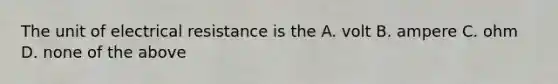 The unit of electrical resistance is the A. volt B. ampere C. ohm D. none of the above