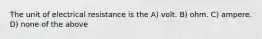 The unit of electrical resistance is the A) volt. B) ohm. C) ampere. D) none of the above