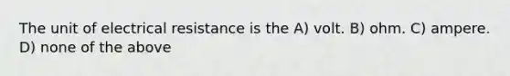 The unit of electrical resistance is the A) volt. B) ohm. C) ampere. D) none of the above