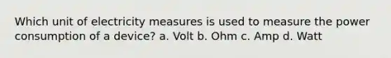 Which unit of electricity measures is used to measure the power consumption of a device? a. Volt b. Ohm c. Amp d. Watt