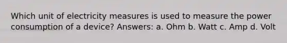 Which unit of electricity measures is used to measure the power consumption of a device? Answers: a. Ohm b. Watt c. Amp d. Volt