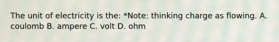 The unit of electricity is the: *Note: thinking charge as flowing. A. coulomb B. ampere C. volt D. ohm