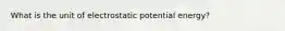 What is the unit of electrostatic potential energy?