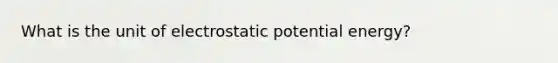 What is the unit of electrostatic potential energy?