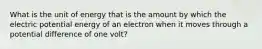 What is the unit of energy that is the amount by which the electric potential energy of an electron when it moves through a potential difference of one volt?