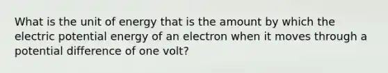 What is the unit of energy that is the amount by which the electric potential energy of an electron when it moves through a potential difference of one volt?