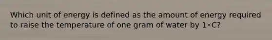 Which unit of energy is defined as the amount of energy required to raise the temperature of one gram of water by 1∘C?