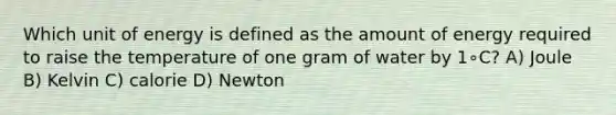 Which unit of energy is defined as the amount of energy required to raise the temperature of one gram of water by 1∘C? A) Joule B) Kelvin C) calorie D) Newton