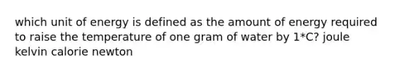 which unit of energy is defined as the amount of energy required to raise the temperature of one gram of water by 1*C? joule kelvin calorie newton