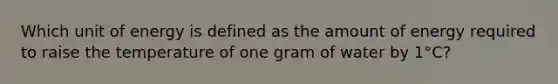 Which unit of energy is defined as the amount of energy required to raise the temperature of one gram of water by 1°C?