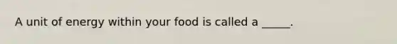 A unit of energy within your food is called a _____.