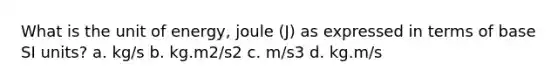 What is the unit of energy, joule (J) as expressed in terms of base SI units? a. kg/s b. kg.m2/s2 c. m/s3 d. kg.m/s