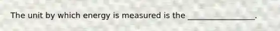 The unit by which energy is measured is the _________________.