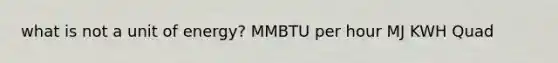 what is not a unit of energy? MMBTU per hour MJ KWH Quad