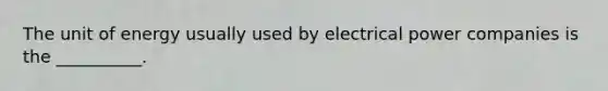 The unit of energy usually used by electrical power companies is the __________.