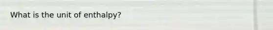 What is the unit of enthalpy?
