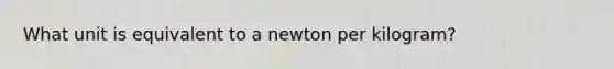 What unit is equivalent to a newton per kilogram?