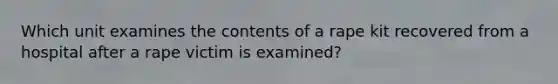 Which unit examines the contents of a rape kit recovered from a hospital after a rape victim is examined?